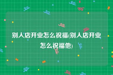别人店开业怎么祝福(别人店开业怎么祝福他)
