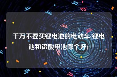 千万不要买锂电池的电动车(锂电池和铅酸电池哪个好)