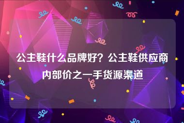公主鞋什么品牌好？公主鞋供应商内部价之一手货源渠道