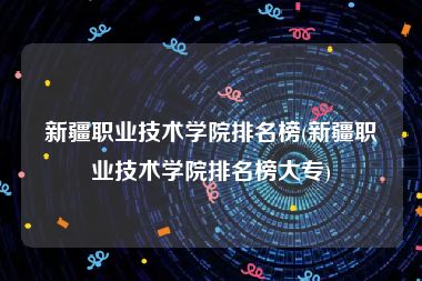 新疆职业技术学院排名榜(新疆职业技术学院排名榜大专)