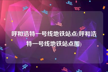 呼和浩特一号线地铁站点(呼和浩特一号线地铁站点图)