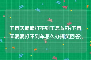 下雨天滴滴打不到车怎么办(下雨天滴滴打不到车怎么办搞笑回答)