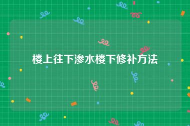 楼上往下渗水楼下修补方法