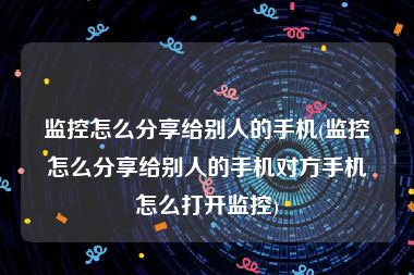 监控怎么分享给别人的手机(监控怎么分享给别人的手机对方手机怎么打开监控)