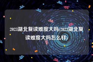 2023湖北复读难度大吗(2023湖北复读难度大吗怎么样)