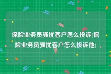 保险业务员骚扰客户怎么投诉(保险业务员骚扰客户怎么投诉他)