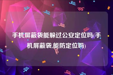 手机屏蔽袋能躲过公安定位吗(手机屏蔽袋,能防定位吗)