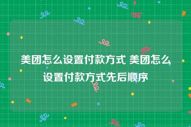 美团怎么设置付款方式 美团怎么设置付款方式先后顺序