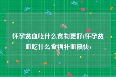 怀孕贫血吃什么食物更好(怀孕贫血吃什么食物补血最快)