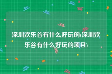 深圳欢乐谷有什么好玩的(深圳欢乐谷有什么好玩的项目)