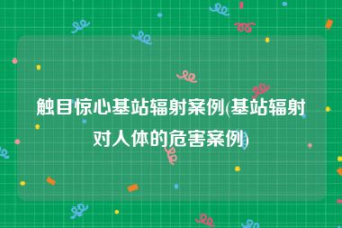 触目惊心基站辐射案例(基站辐射对人体的危害案例)