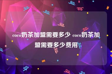 coco奶茶加盟需要多少 coco奶茶加盟需要多少费用