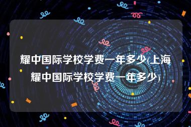 耀中国际学校学费一年多少(上海耀中国际学校学费一年多少)