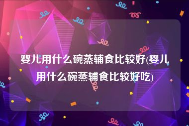 婴儿用什么碗蒸辅食比较好(婴儿用什么碗蒸辅食比较好吃)