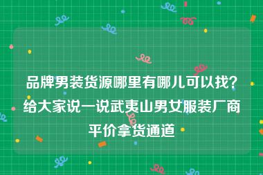 品牌男装货源哪里有哪儿可以找？给大家说一说武夷山男女服装厂商平价拿货通道