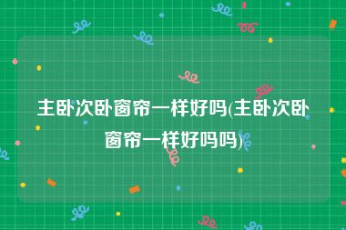主卧次卧窗帘一样好吗(主卧次卧窗帘一样好吗吗)