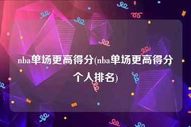 nba单场更高得分(nba单场更高得分个人排名)