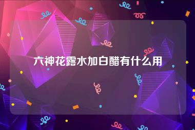 六神花露水加白醋有什么用