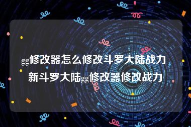 gg修改器怎么修改斗罗大陆战力 新斗罗大陆gg修改器修改战力