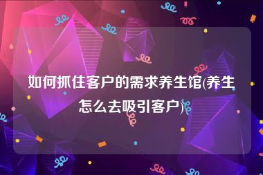 如何抓住客户的需求养生馆(养生怎么去吸引客户)
