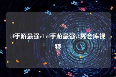cf手游最强v1 cf手游最强v1秀仓库视频