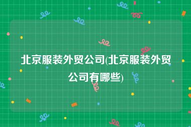 北京服装外贸公司(北京服装外贸公司有哪些)