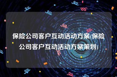 保险公司客户互动活动方案(保险公司客户互动活动方案策划)