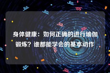 身体健康：如何正确的进行瑜伽锻炼？谁都能学会的基本动作