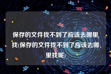 保存的文件找不到了应该去哪里找(保存的文件找不到了应该去哪里找呢)