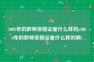 2003年的教师资格证是什么样的(2003年的教师资格证是什么样的啊)