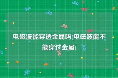 电磁波能穿透金属吗(电磁波能不能穿过金属)