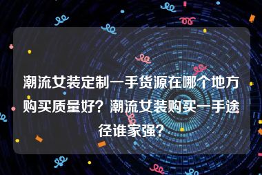 潮流女装定制一手货源在哪个地方购买质量好？潮流女装购买一手途径谁家强？