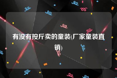 有没有按斤卖的童装(厂家童装直销)