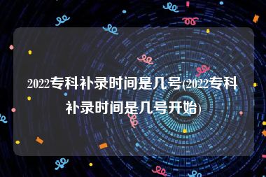 2022专科补录时间是几号(2022专科补录时间是几号开始)