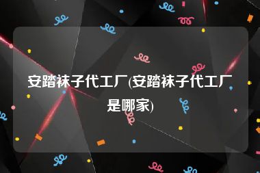 安踏袜子代工厂(安踏袜子代工厂是哪家)