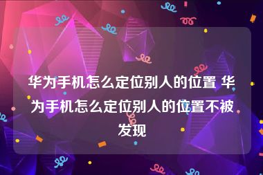 华为手机怎么定位别人的位置 华为手机怎么定位别人的位置不被发现