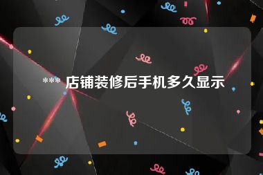 *** 店铺装修后手机多久显示