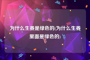 为什么生姜是绿色的(为什么生姜里面是绿色的)