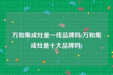 万和集成灶是一线品牌吗(万和集成灶是十大品牌吗)