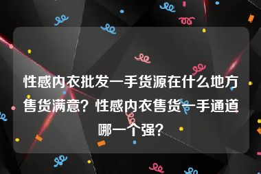 性感内衣批发一手货源在什么地方售货满意？性感内衣售货一手通道哪一个强？