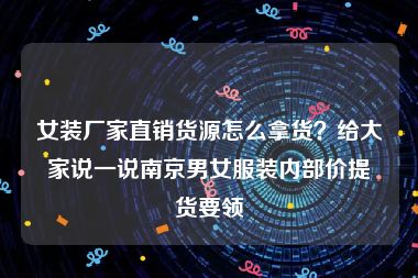 女装厂家直销货源怎么拿货？给大家说一说南京男女服装内部价提货要领