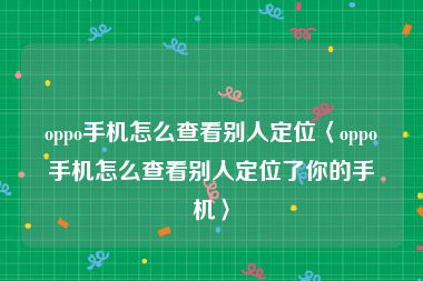 oppo手机怎么查看别人定位〈oppo手机怎么查看别人定位了你的手机〉