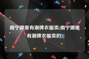 南宁哪里有潮牌衣服卖(南宁哪里有潮牌衣服卖的)