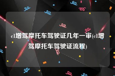 c1增驾摩托车驾驶证几年一审(c1增驾摩托车驾驶证流程)