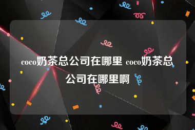 coco奶茶总公司在哪里 coco奶茶总公司在哪里啊