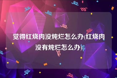 觉得红烧肉没炖烂怎么办(红烧肉没有炖烂怎么办)
