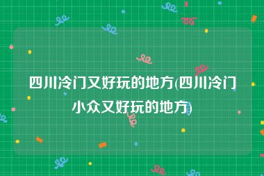 四川冷门又好玩的地方(四川冷门小众又好玩的地方)