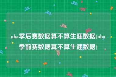 nba季后赛数据算不算生涯数据(nba季前赛数据算不算生涯数据)