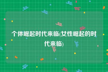 个体崛起时代来临(女性崛起的时代来临)