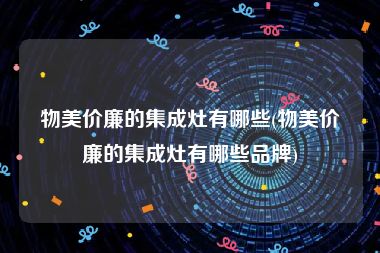 物美价廉的集成灶有哪些(物美价廉的集成灶有哪些品牌)